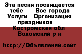 Эта песня посвящается тебе... - Все города Услуги » Организация праздников   . Костромская обл.,Вохомский р-н